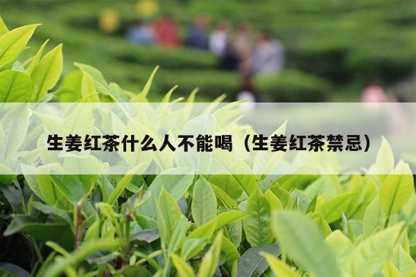 生姜红茶什么人不能喝（生姜红茶禁忌）