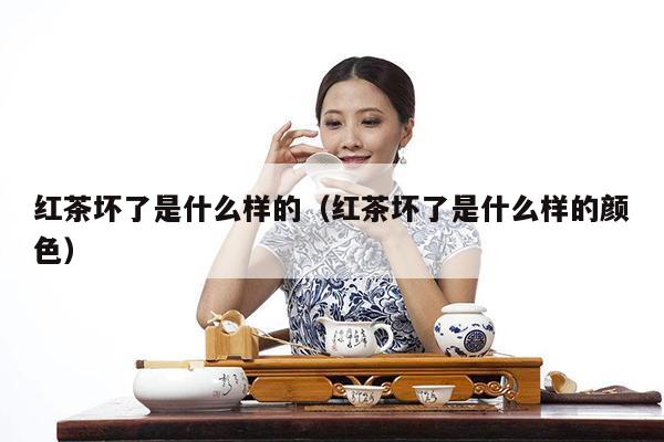 红茶坏了是什么样的（红茶坏了是什么样的颜色）