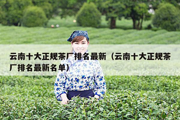 云南十大正规茶厂排名最新（云南十大正规茶厂排名最新名单）