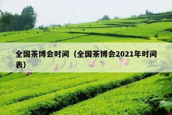 全国茶博会时间（全国茶博会2021年时间表）