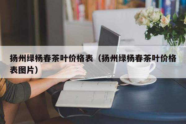 扬州绿杨春茶叶价格表（扬州绿杨春茶叶价格表图片）