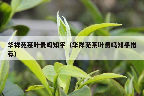 华祥苑茶叶贵吗知乎（华祥苑茶叶贵吗知乎推荐）