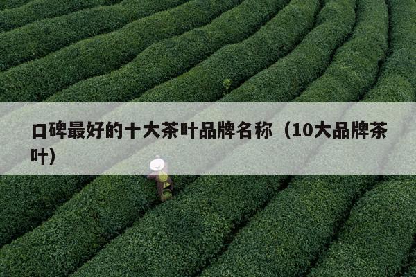 口碑最好的十大茶叶品牌名称（10大品牌茶叶）