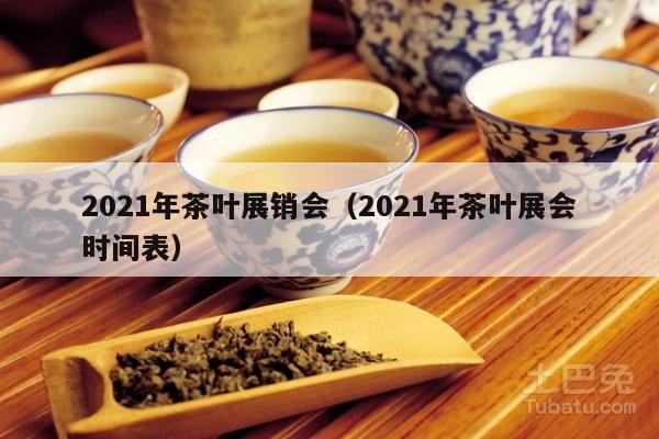 2021年茶叶展销会（2021年茶叶展会时间表）