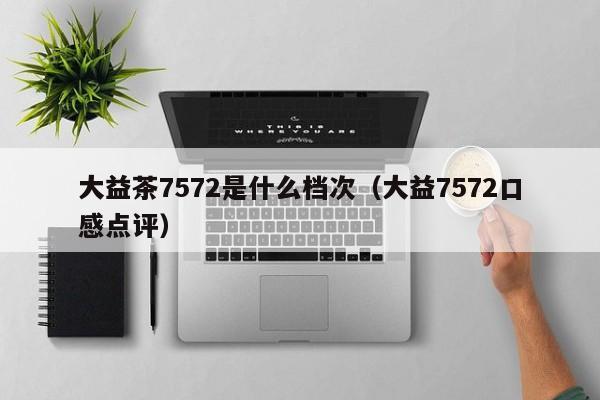 大益茶7572是什么档次（大益7572口感点评）