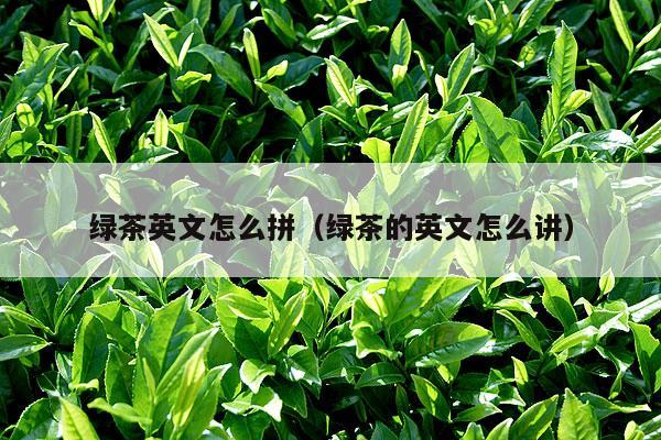 绿茶英文怎么拼（绿茶的英文怎么讲）