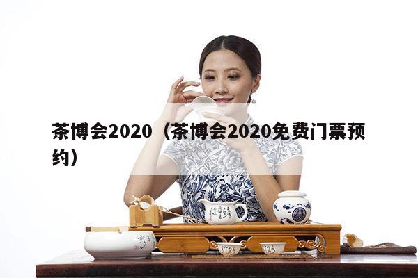 茶博会2020（茶博会2020免费门票预约）