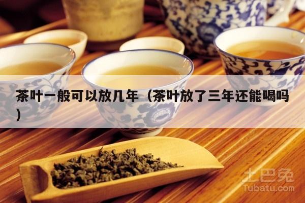 茶叶一般可以放几年（茶叶放了三年还能喝吗）