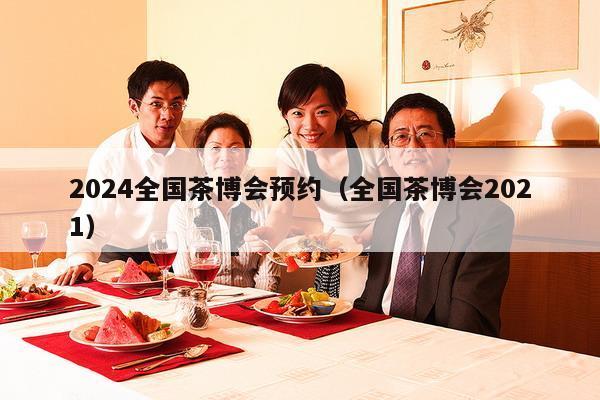 2024全国茶博会预约（全国茶博会2021）