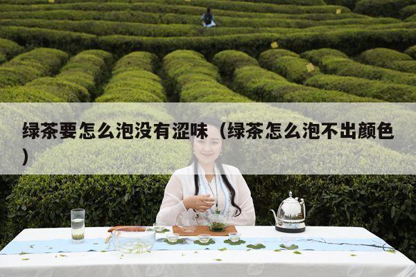 绿茶要怎么泡没有涩味（绿茶怎么泡不出颜色）