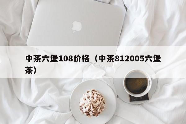 中茶六堡108价格（中茶812005六堡茶）