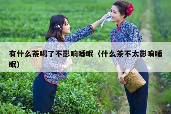 有什么茶喝了不影响睡眠（什么茶不太影响睡眠）