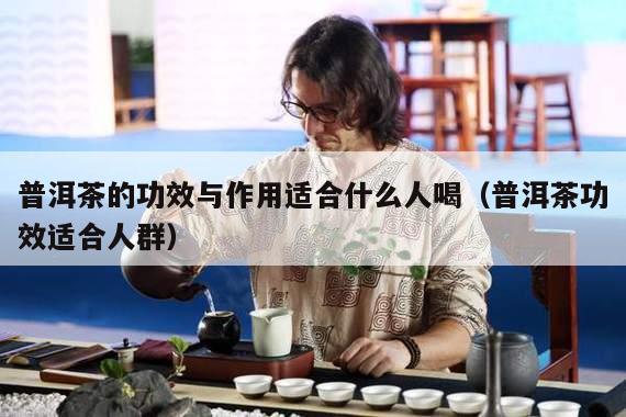 普洱茶的功效与作用适合什么人喝（普洱茶功效适合人群）