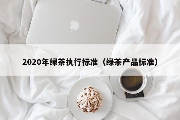 2020年绿茶执行标准（绿茶产品标准）