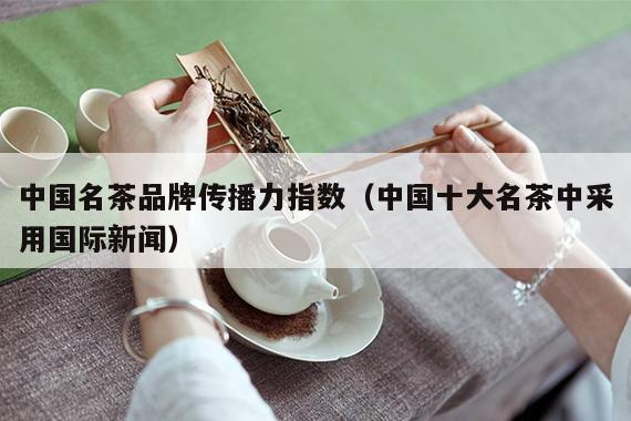 中国名茶品牌传播力指数（中国十大名茶中采用国际新闻）