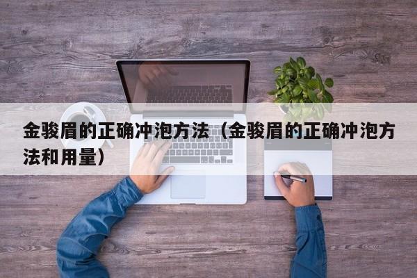 金骏眉的正确冲泡方法（金骏眉的正确冲泡方法和用量）