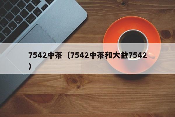 7542中茶（7542中茶和大益7542）