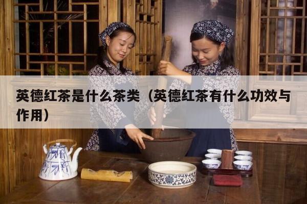 英德红茶是什么茶类（英德红茶有什么功效与作用）