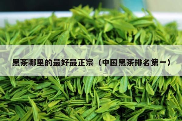 黑茶哪里的最好最正宗（中国黑茶排名第一）