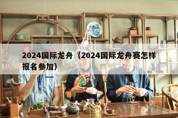 2024国际龙舟（2024国际龙舟赛怎样报名参加）