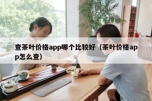 查茶叶价格app哪个比较好（茶叶价格app怎么查）