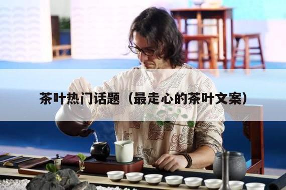 茶叶热门话题（最走心的茶叶文案）