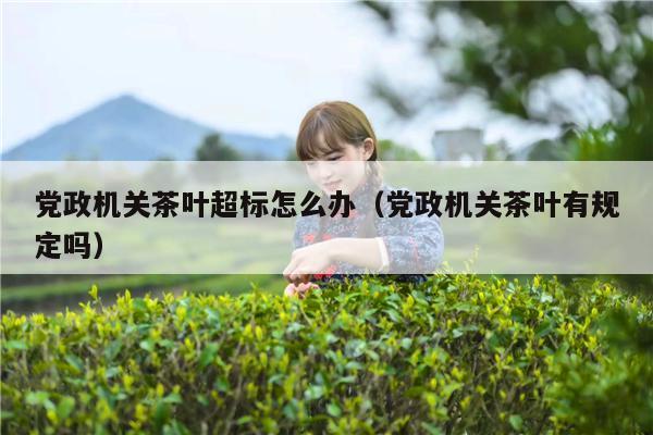 党政机关茶叶超标怎么办（党政机关茶叶有规定吗）