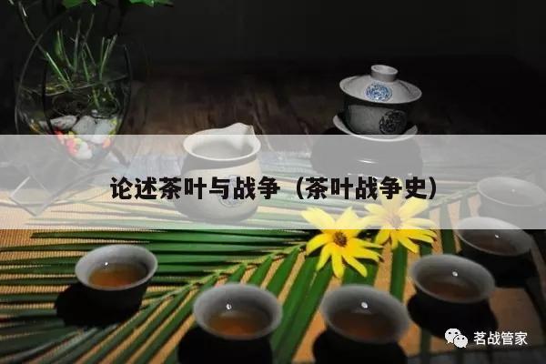 论述茶叶与战争（茶叶战争史）