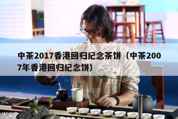 中茶2017香港回归纪念茶饼（中茶2007年香港回归纪念饼）