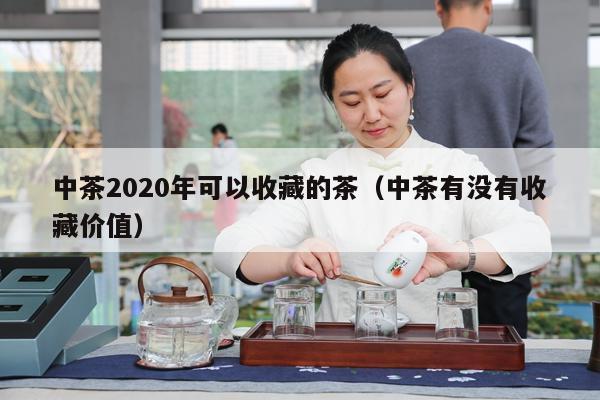 中茶2020年可以收藏的茶（中茶有没有收藏价值）