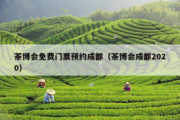 茶博会免费门票预约成都（茶博会成都2020）