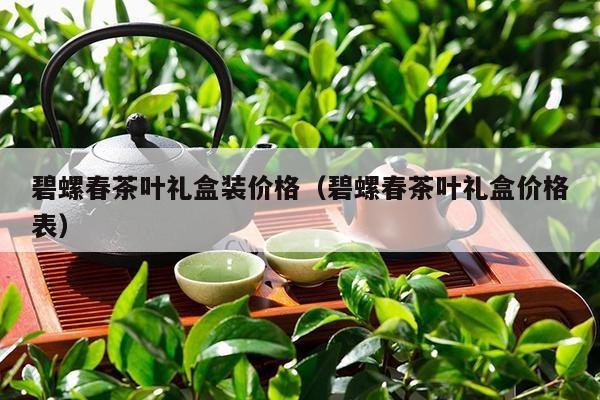 碧螺春茶叶礼盒装价格（碧螺春茶叶礼盒价格表）