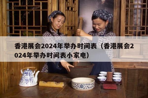 香港展会2024年举办时间表（香港展会2024年举办时间表小家电）