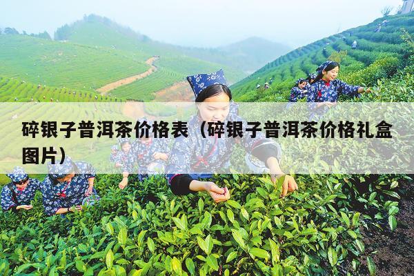 碎银子普洱茶价格表（碎银子普洱茶价格礼盒图片）