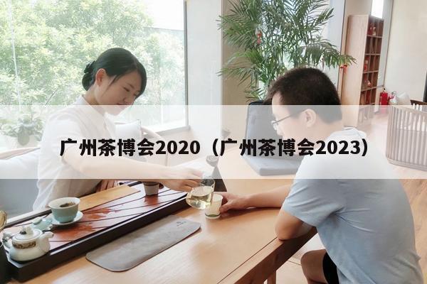 广州茶博会2020（广州茶博会2023）