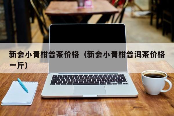 新会小青柑普茶价格（新会小青柑普洱茶价格一斤）