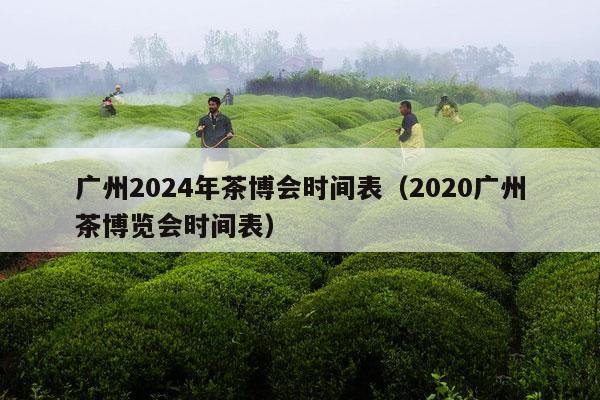 广州2024年茶博会时间表（2020广州茶博览会时间表）