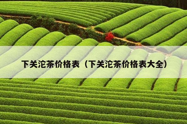 下关沱茶价格表（下关沱茶价格表大全）