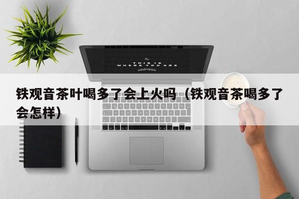 铁观音茶叶喝多了会上火吗（铁观音茶喝多了会怎样）