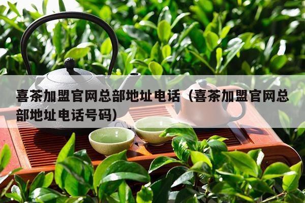 喜茶加盟官网总部地址电话（喜茶加盟官网总部地址电话号码）