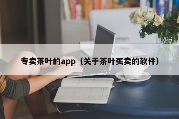 专卖茶叶的app（关于茶叶买卖的软件）