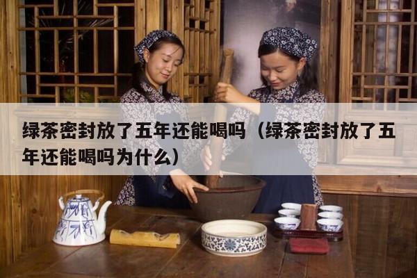 绿茶密封放了五年还能喝吗（绿茶密封放了五年还能喝吗为什么）