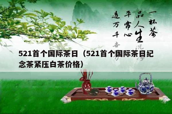 521首个国际茶日（521首个国际茶日纪念茶紧压白茶价格）