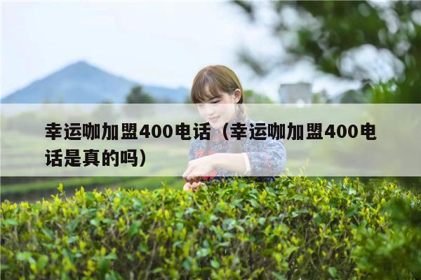 幸运咖加盟400电话（幸运咖加盟400电话是真的吗）