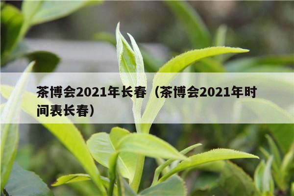 茶博会2021年长春（茶博会2021年时间表长春）