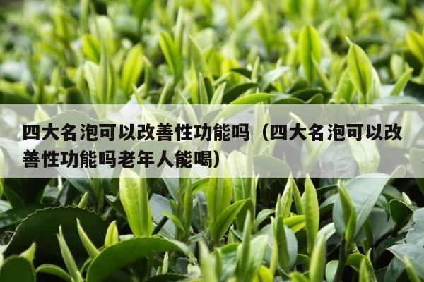 四大名泡可以改善性功能吗（四大名泡可以改善性功能吗老年人能喝）