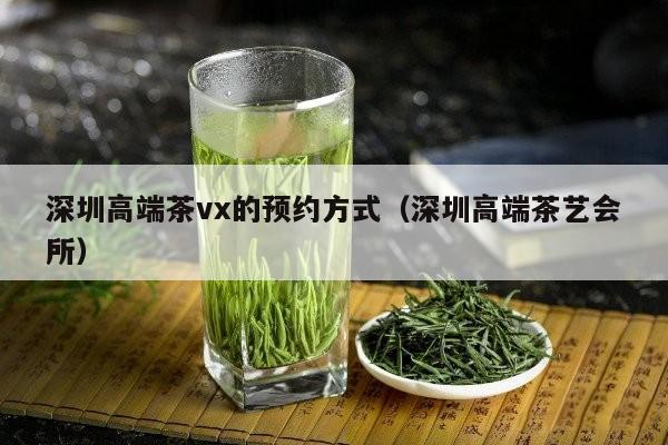 深圳高端茶vx的预约方式（深圳高端茶艺会所）