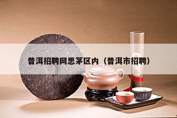 普洱招聘网思茅区内（普洱市招聘）