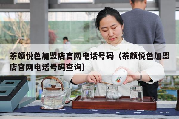 茶颜悦色加盟店官网电话号码（茶颜悦色加盟店官网电话号码查询）