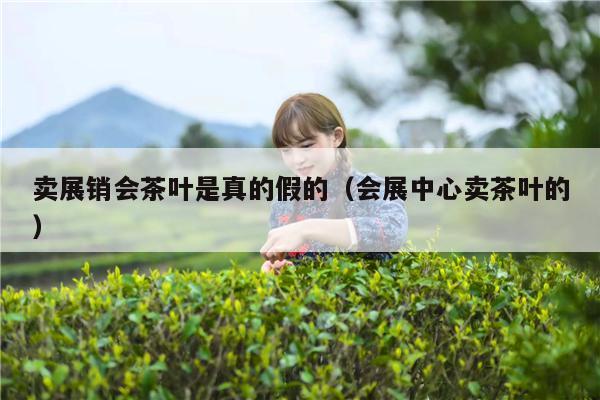 卖展销会茶叶是真的假的（会展中心卖茶叶的）